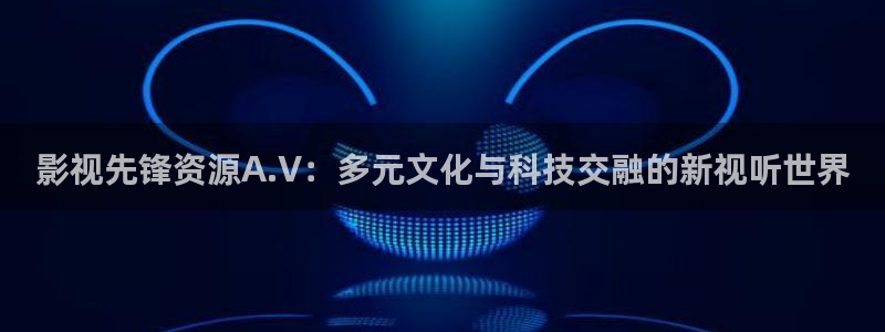 轨道电影：影视先锋资源A.V：多元文化与科技交融的新视听世界