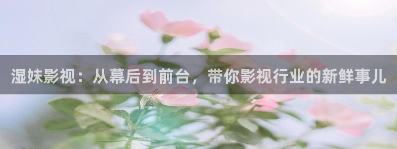 轨道环幕影院：湿妺影视：从幕后到前台，带你影视行业的新鲜事儿