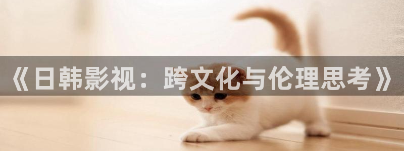 环幕轨道飞行影院：《日韩影视：跨文化与伦理思考》